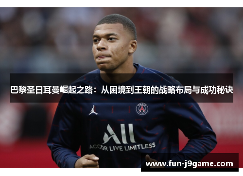 巴黎圣日耳曼崛起之路：从困境到王朝的战略布局与成功秘诀