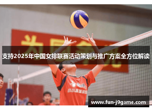 支持2025年中国女排联赛活动策划与推广方案全方位解读