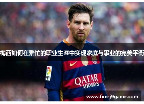 梅西如何在繁忙的职业生涯中实现家庭与事业的完美平衡