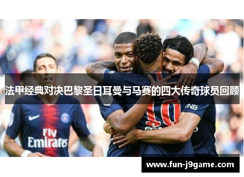 法甲经典对决巴黎圣日耳曼与马赛的四大传奇球员回顾