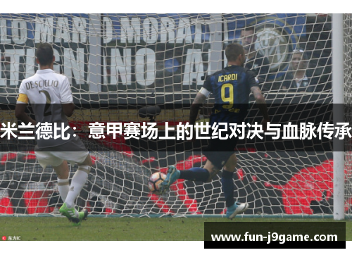 米兰德比：意甲赛场上的世纪对决与血脉传承