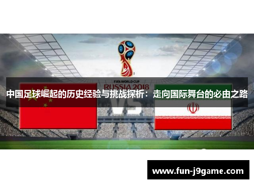 中国足球崛起的历史经验与挑战探析:走向国际舞台的必由之路 中国足球崛起的历史经验与挑战探析:走向国际舞台的必由之路