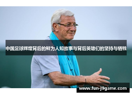 中国足球辉煌背后的鲜为人知故事与背后英雄们的坚持与牺牲