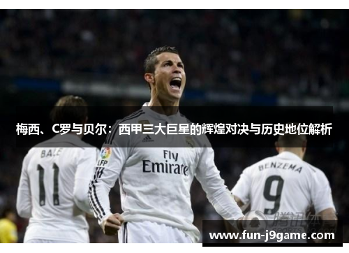 梅西、C罗与贝尔：西甲三大巨星的辉煌对决与历史地位解析
