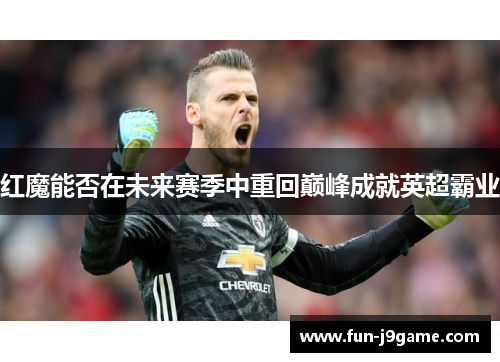 红魔能否在未来赛季中重回巅峰成就英超霸业