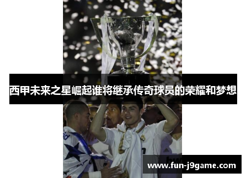 西甲未来之星崛起谁将继承传奇球员的荣耀和梦想