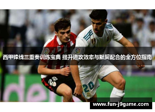 西甲锋线三重奏训练宝典 提升进攻效率与默契配合的全方位指南 西甲锋线三重奏训练宝典 提升进攻效率与默契配合的全方位指南