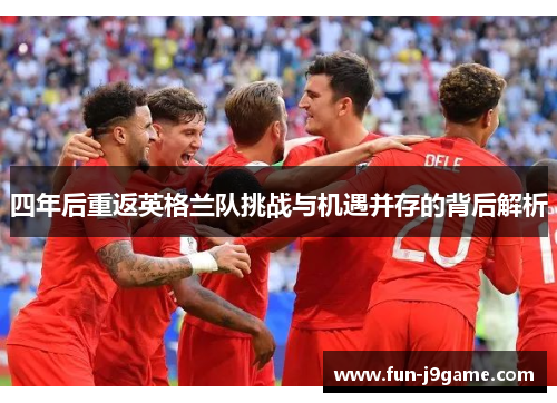 四年后重返英格兰队挑战与机遇并存的背后解析