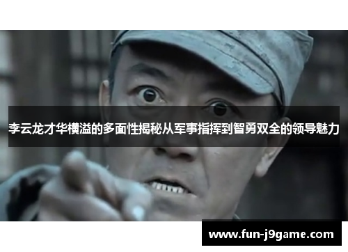 李云龙才华横溢的多面性揭秘从军事指挥到智勇双全的领导魅力