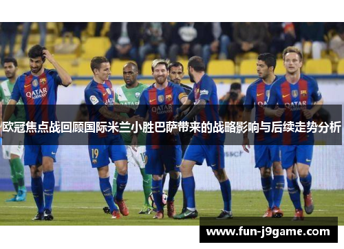 欧冠焦点战回顾国际米兰小胜巴萨带来的战略影响与后续走势分析 欧冠焦点战回顾国际米兰小胜巴萨带来的战略影响与后续走势分析