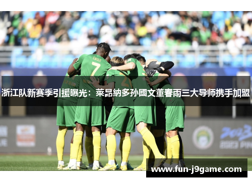 浙江队新赛季引援曝光：萊昂納多孙國文董春雨三大导师携手加盟