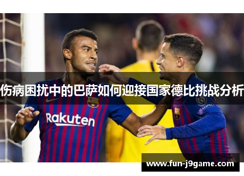 伤病困扰中的巴萨如何迎接国家德比挑战分析 伤病困扰中的巴萨如何迎接国家德比挑战分析