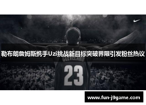 勒布朗詹姆斯携手Uzi挑战新目标突破界限引发粉丝热议