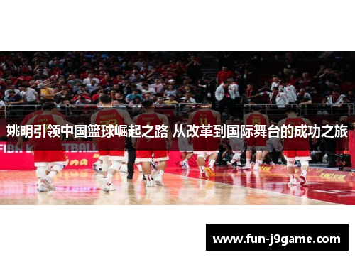 姚明引领中国篮球崛起之路 从改革到国际舞台的成功之旅