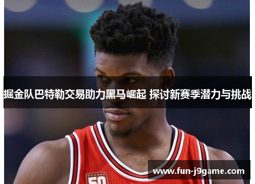 掘金队巴特勒交易助力黑马崛起 探讨新赛季潜力与挑战 掘金队巴特勒交易助力黑马崛起 探讨新赛季潜力与挑战