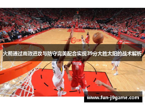 火箭通过高效进攻与防守完美配合实现39分大胜太阳的战术解析