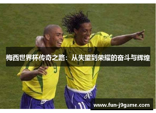 梅西世界杯传奇之路：从失望到荣耀的奋斗与辉煌