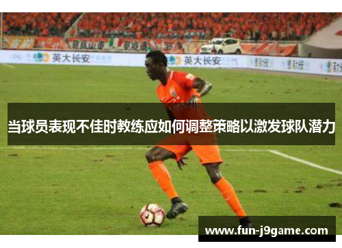 当球员表现不佳时教练应如何调整策略以激发球队潜力 当球员表现不佳时教练应如何调整策略以激发球队潜力