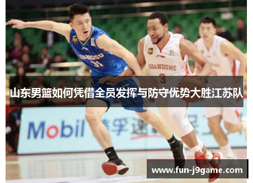 山东男篮如何凭借全员发挥与防守优势大胜江苏队 山东男篮如何凭借全员发挥与防守优势大胜江苏队