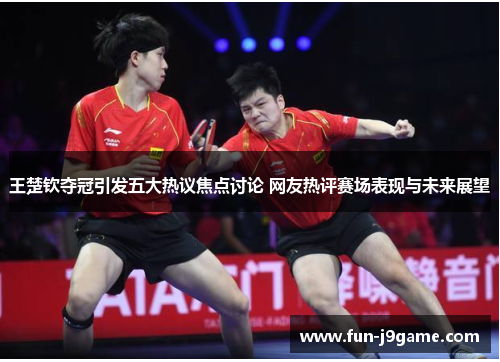 王楚钦夺冠引发五大热议焦点讨论 网友热评赛场表现与未来展望 王楚钦夺冠引发五大热议焦点讨论 网友热评赛场表现与未来展望