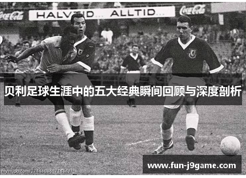 贝利足球生涯中的五大经典瞬间回顾与深度剖析