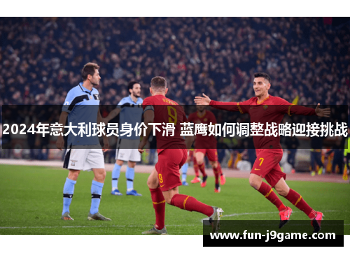 2024年意大利球员身价下滑 蓝鹰如何调整战略迎接挑战