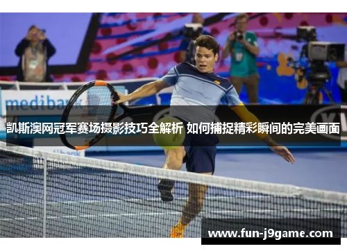 凯斯澳网冠军赛场摄影技巧全解析 如何捕捉精彩瞬间的完美画面