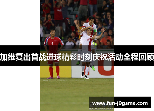 加维复出首战进球精彩时刻庆祝活动全程回顾