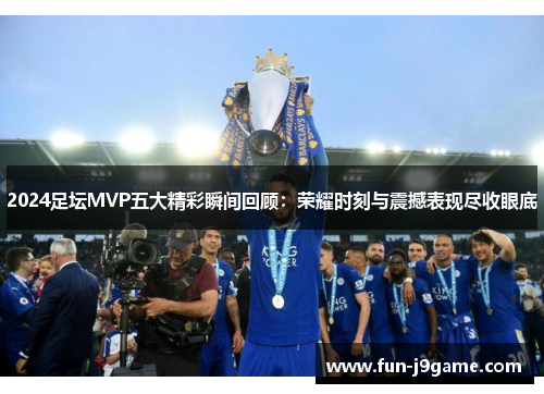 2024足坛MVP五大精彩瞬间回顾：荣耀时刻与震撼表现尽收眼底