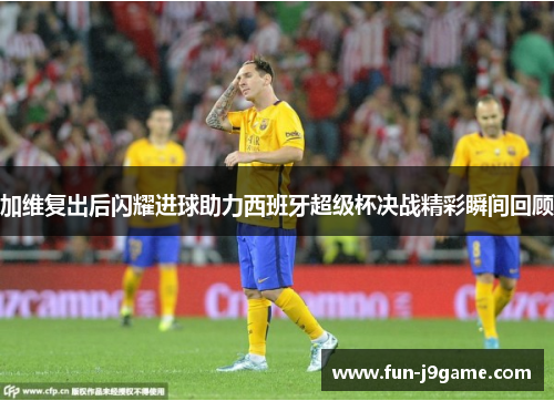 加维复出后闪耀进球助力西班牙超级杯决战精彩瞬间回顾