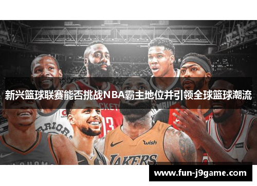 新兴篮球联赛能否挑战NBA霸主地位并引领全球篮球潮流