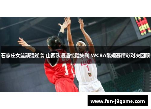 石家庄女篮顽强逆袭 山西队遭遇惊险失利 WCBA常规赛精彩对决回顾