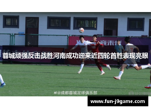 蓉城顽强反击战胜河南成功迎来近四轮首胜表现亮眼