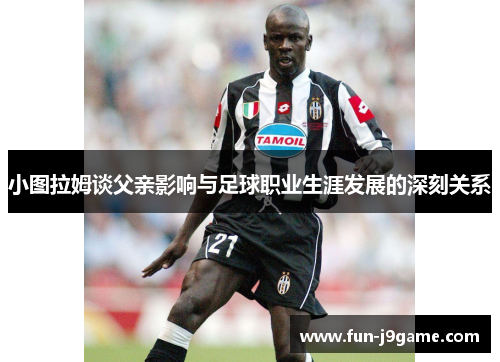 小图拉姆谈父亲影响与足球职业生涯发展的深刻关系