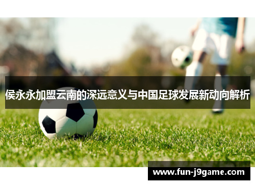 侯永永加盟云南的深远意义与中国足球发展新动向解析