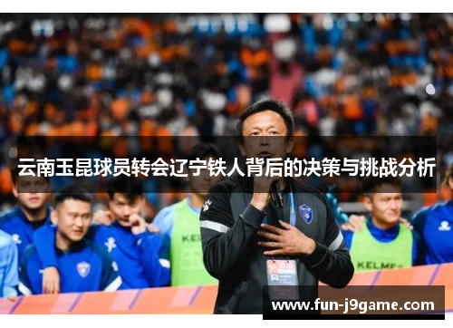 云南玉昆球员转会辽宁铁人背后的决策与挑战分析 云南玉昆球员转会辽宁铁人背后的决策与挑战分析