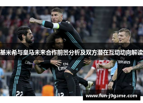 基米希与皇马未来合作前景分析及双方潜在互动动向解读