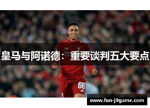 皇马与阿诺德：重要谈判五大要点