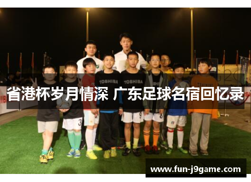 省港杯岁月情深 广东足球名宿回忆录