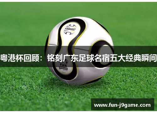 粤港杯回顾：铭刻广东足球名宿五大经典瞬间