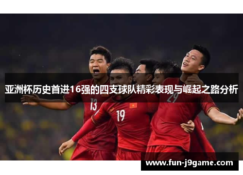 亚洲杯历史首进16强的四支球队精彩表现与崛起之路分析 亚洲杯历史首进16强的四支球队精彩表现与崛起之路分析