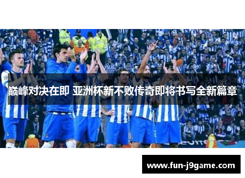 巅峰对决在即 亚洲杯新不败传奇即将书写全新篇章