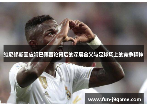 维尼修斯回应姆巴佩言论背后的深层含义与足球场上的竞争精神