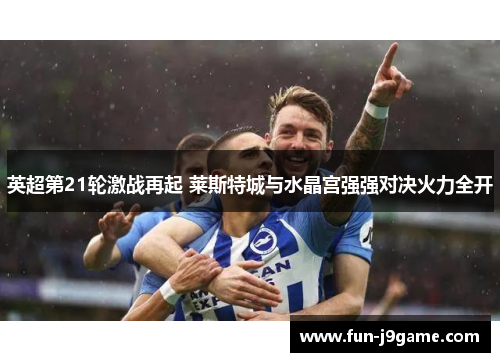 英超第21轮激战再起 莱斯特城与水晶宫强强对决火力全开