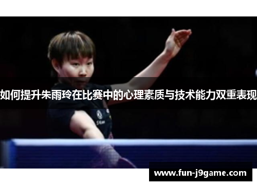 如何提升朱雨玲在比赛中的心理素质与技术能力双重表现