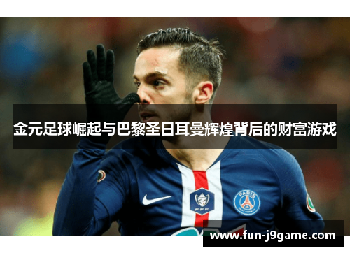 金元足球崛起与巴黎圣日耳曼辉煌背后的财富游戏