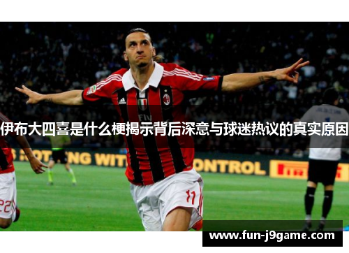 伊布大四喜是什么梗揭示背后深意与球迷热议的真实原因