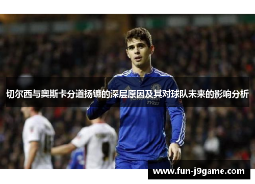 切尔西与奥斯卡分道扬镳的深层原因及其对球队未来的影响分析