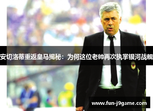 安切洛蒂重返皇马揭秘:为何这位老帅再次执掌银河战舰 安切洛蒂重返皇马揭秘:为何这位老帅再次执掌银河战舰