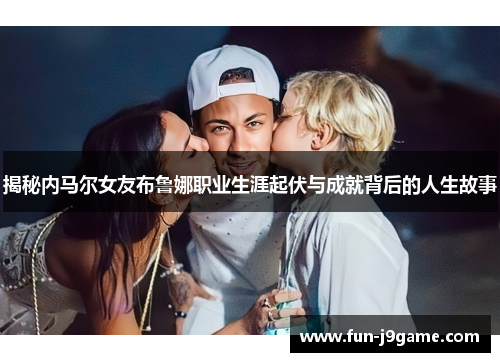 揭秘内马尔女友布鲁娜职业生涯起伏与成就背后的人生故事